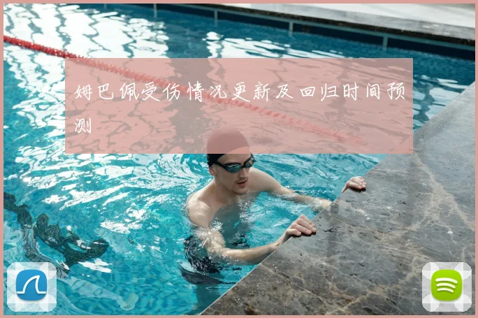 姆巴佩受伤情况更新及回归时间预测