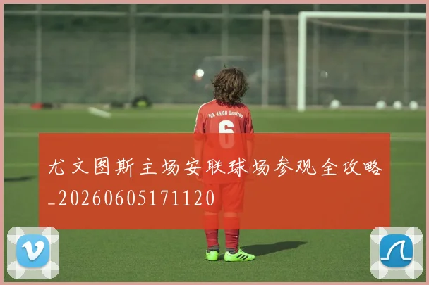 尤文图斯主场安联球场参观全攻略_20260605171120