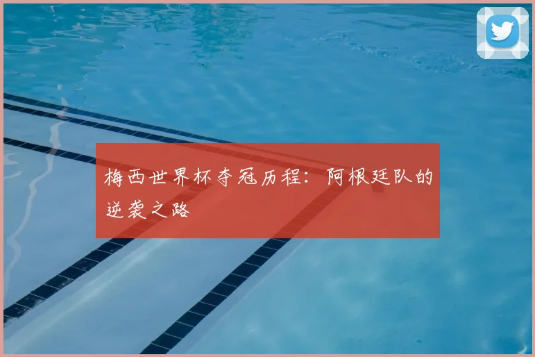 梅西世界杯夺冠历程:阿根廷队的逆袭之路