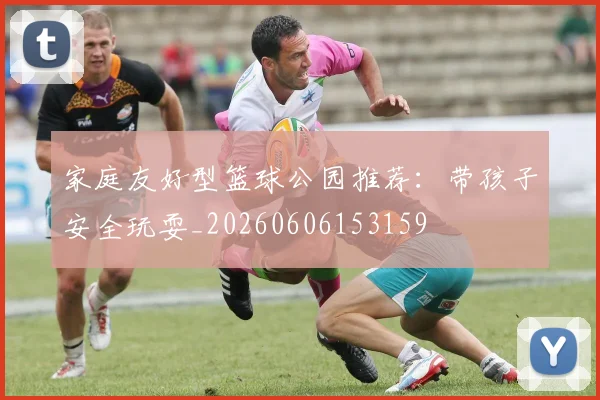 家庭友好型篮球公园推荐:带孩子安全玩耍_20260606153159