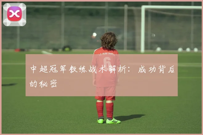 中超冠军教练战术解析：成功背后的秘密