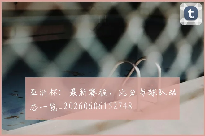 亚洲杯：最新赛程、比分与球队动态一览_20260606152748