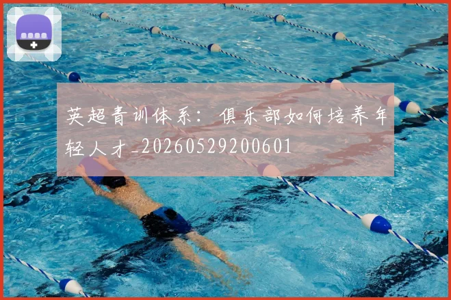 英超青训体系:俱乐部如何培养年轻人才_20260529200601