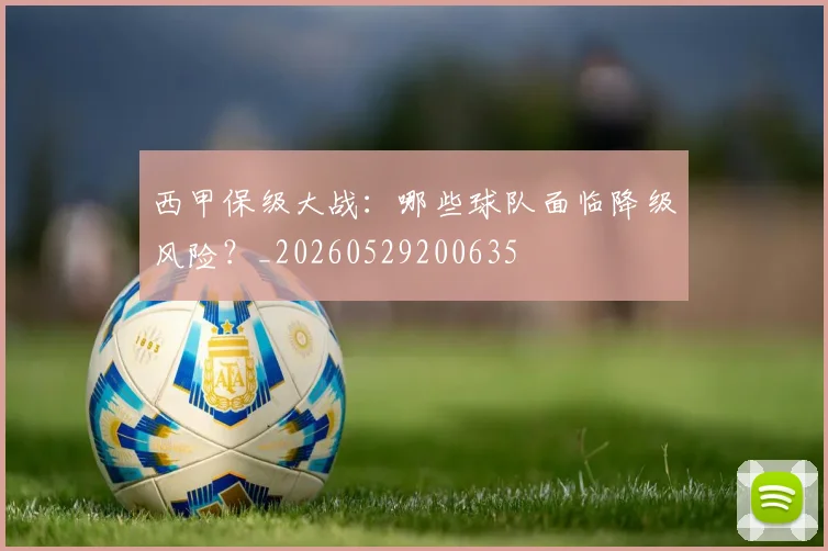 西甲保级大战：哪些球队面临降级风险？_20260529200635