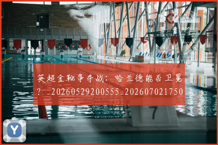 英超金靴争夺战：哈兰德能否卫冕？_20260529200555_20260702175012