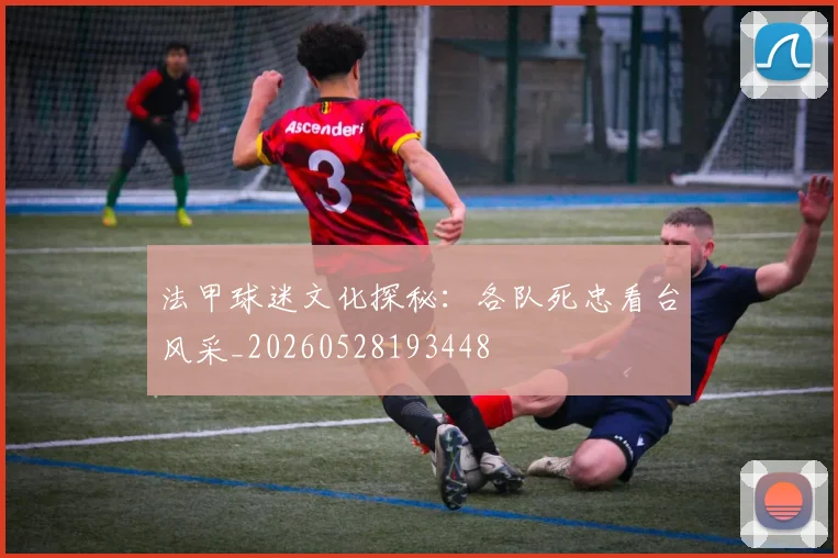 法甲球迷文化探秘：各队死忠看台风采_20260528193448