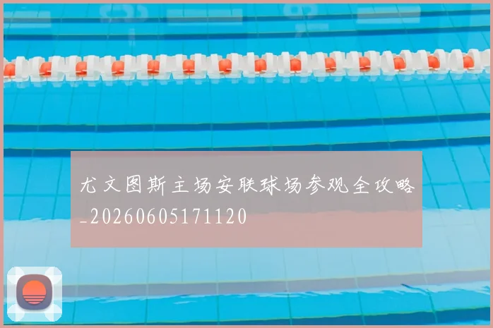 尤文图斯主场安联球场参观全攻略_20260605171120