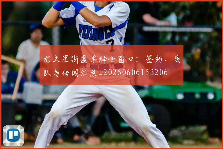 尤文图斯夏季转会窗口:签约、离队与传闻汇总_20260606153206