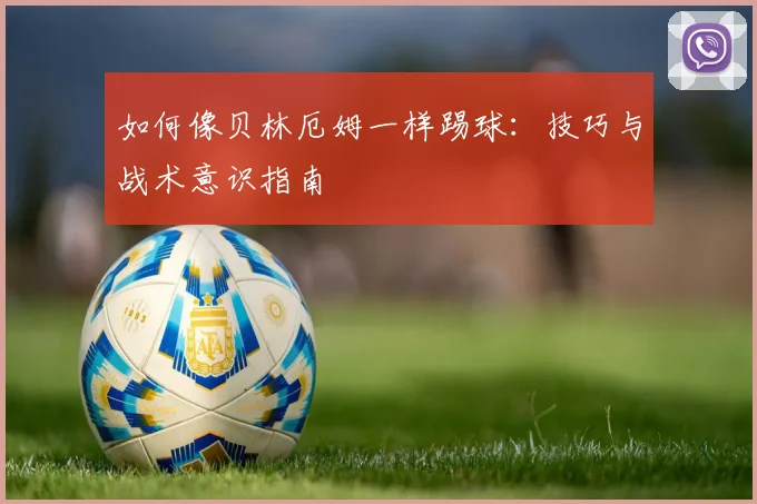 如何像贝林厄姆一样踢球:技巧与战术意识指南