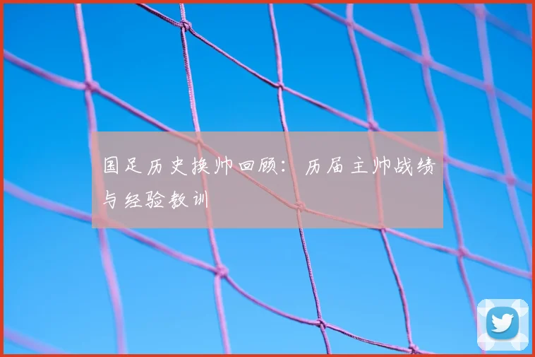 国足历史换帅回顾：历届主帅战绩与经验教训