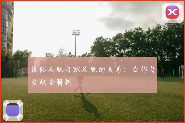 国际足联与欧足联的关系：合作与分歧全解析