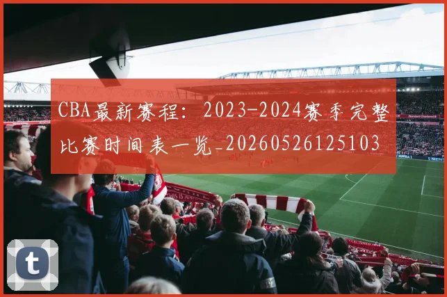 CBA最新赛程:2023-2024赛季完整比赛时间表一览_20260526125103