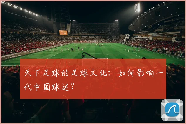 天下足球的足球文化：如何影响一代中国球迷？