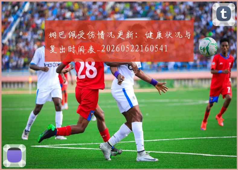 姆巴佩受伤情况更新：健康状况与复出时间表_20260522160541