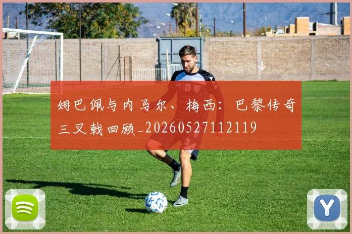 姆巴佩与内马尔、梅西：巴黎传奇三叉戟回顾_20260527112119