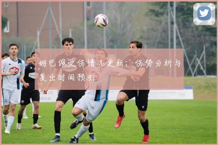 姆巴佩受伤情况更新：伤势分析与复出时间预测