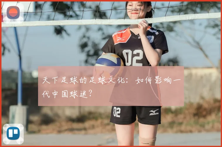 天下足球的足球文化：如何影响一代中国球迷？