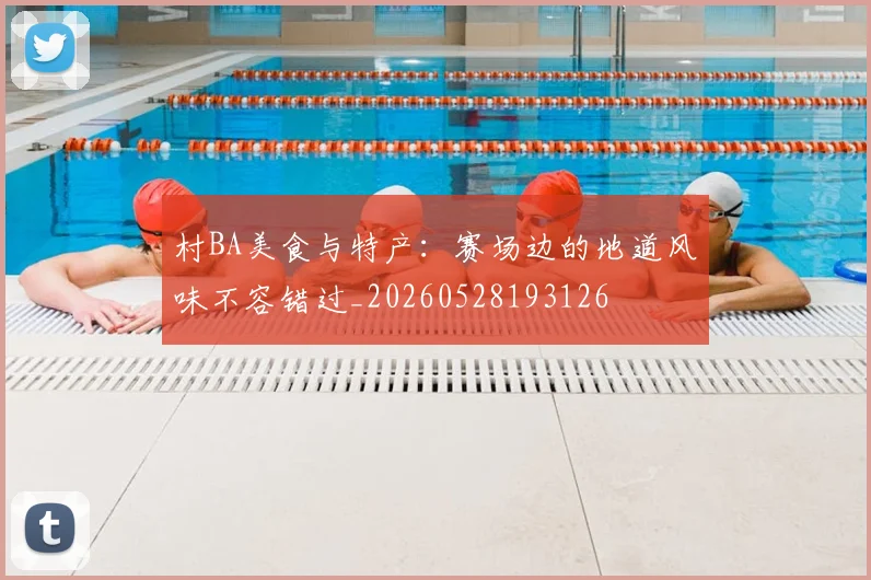 村BA美食与特产：赛场边的地道风味不容错过_20260528193126