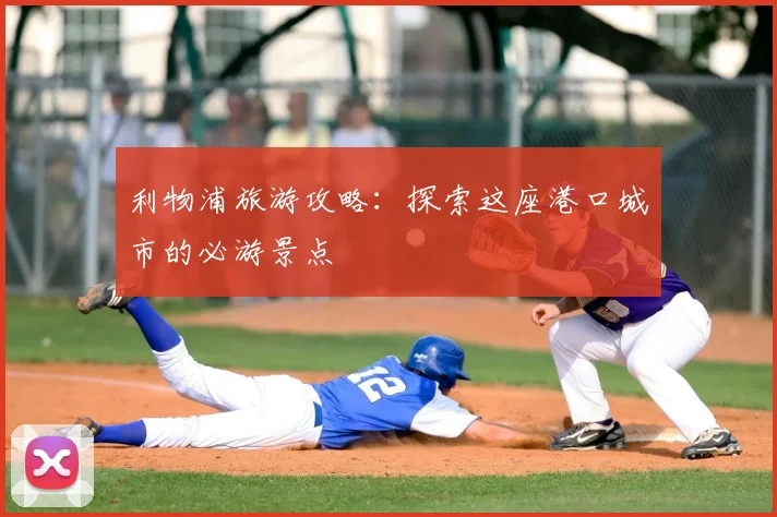 利物浦旅游攻略:探索这座港口城市的必游景点