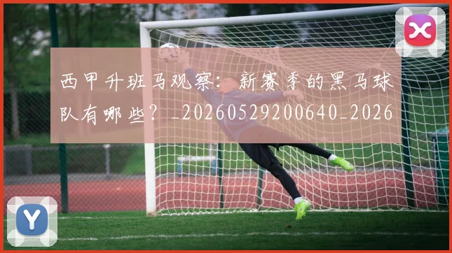 西甲升班马观察:新赛季的黑马球队有哪些?_20260529200640_20260703181845