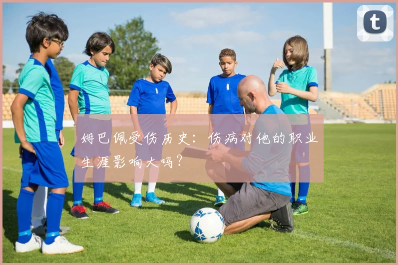 姆巴佩受伤历史：伤病对他的职业生涯影响大吗？