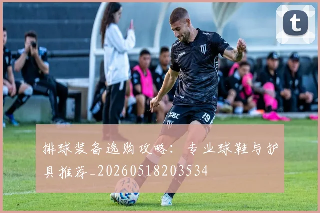 排球装备选购攻略:专业球鞋与护具推荐_20260518203534