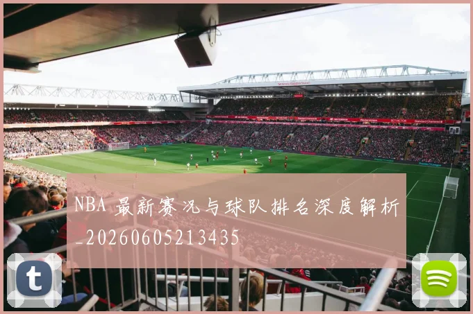 NBA 最新赛况与球队排名深度解析_20260605213435