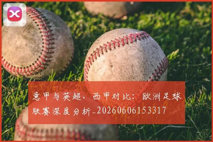 意甲与英超、西甲对比：欧洲足球联赛深度分析_20260606153317