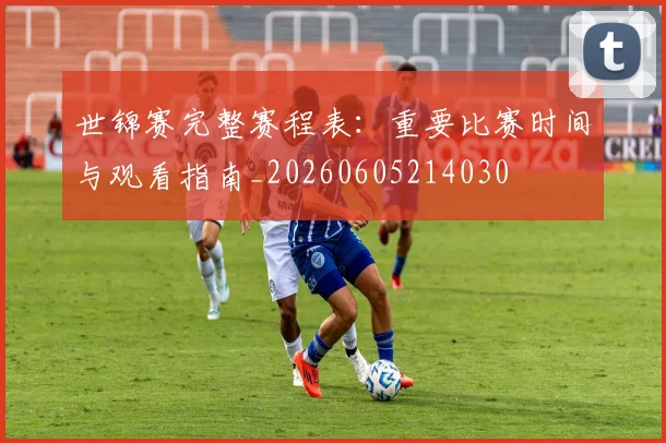 世锦赛完整赛程表：重要比赛时间与观看指南_20260605214030
