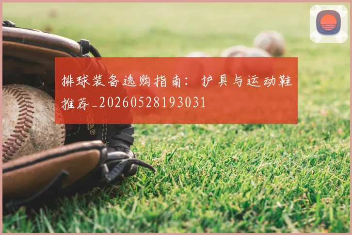 排球装备选购指南：护具与运动鞋推荐_20260528193031