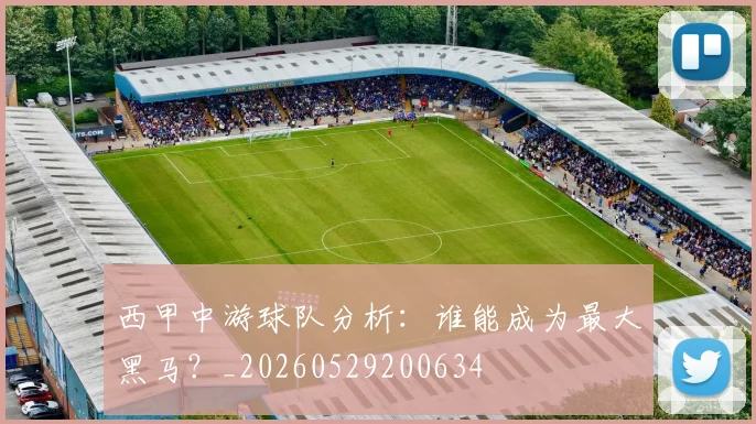 西甲中游球队分析：谁能成为最大黑马？_20260529200634