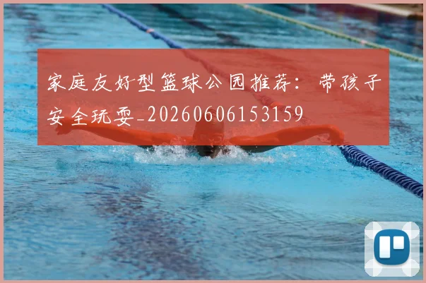 家庭友好型篮球公园推荐：带孩子安全玩耍_20260606153159