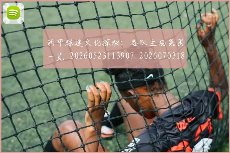 西甲球迷文化探秘：各队主场氛围一览_20260523113907_20260703181905