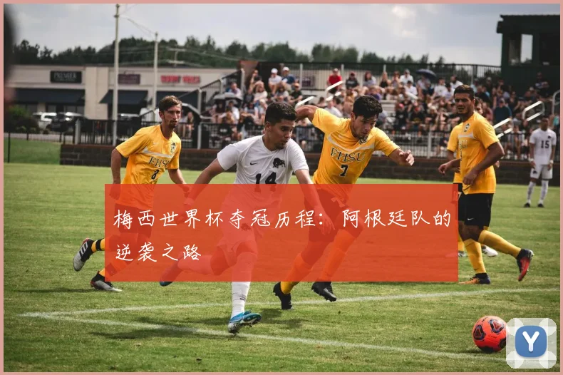 梅西世界杯夺冠历程:阿根廷队的逆袭之路
