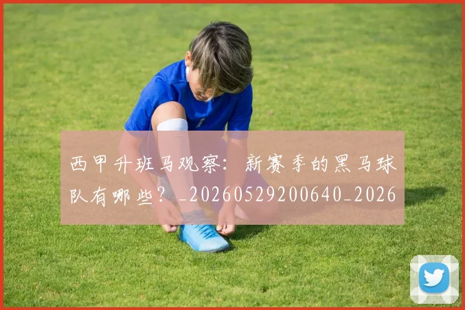 西甲升班马观察：新赛季的黑马球队有哪些？_20260529200640_20260703181845