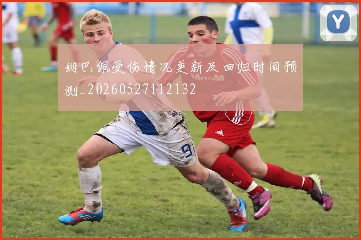 姆巴佩受伤情况更新及回归时间预测_20260527112132