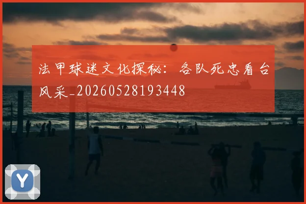 法甲球迷文化探秘：各队死忠看台风采_20260528193448