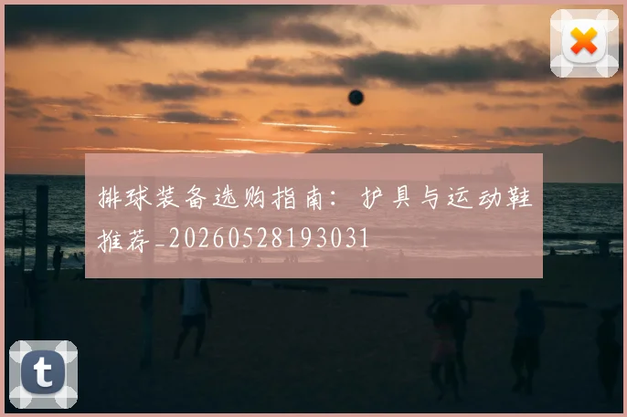 排球装备选购指南:护具与运动鞋推荐_20260528193031