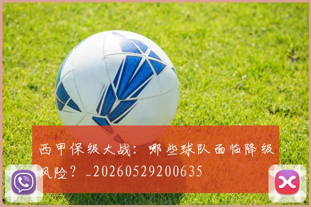 西甲保级大战：哪些球队面临降级风险？_20260529200635