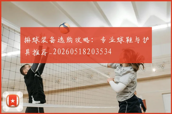 排球装备选购攻略：专业球鞋与护具推荐_20260518203534