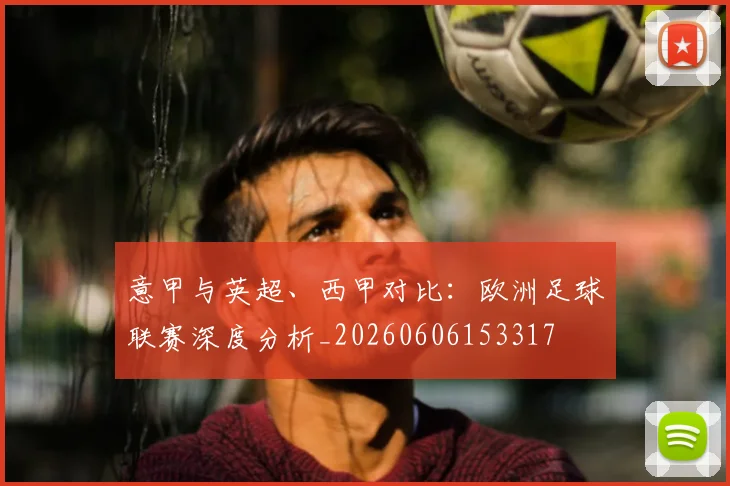 意甲与英超、西甲对比：欧洲足球联赛深度分析_20260606153317