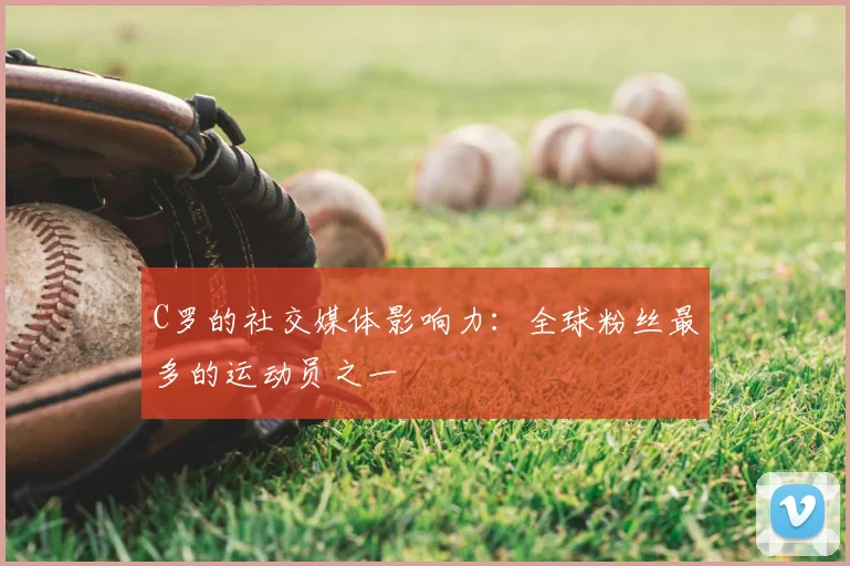 C罗的社交媒体影响力:全球粉丝最多的运动员之一