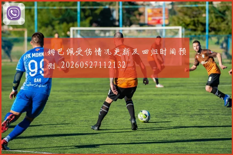 姆巴佩受伤情况更新及回归时间预测_20260527112132