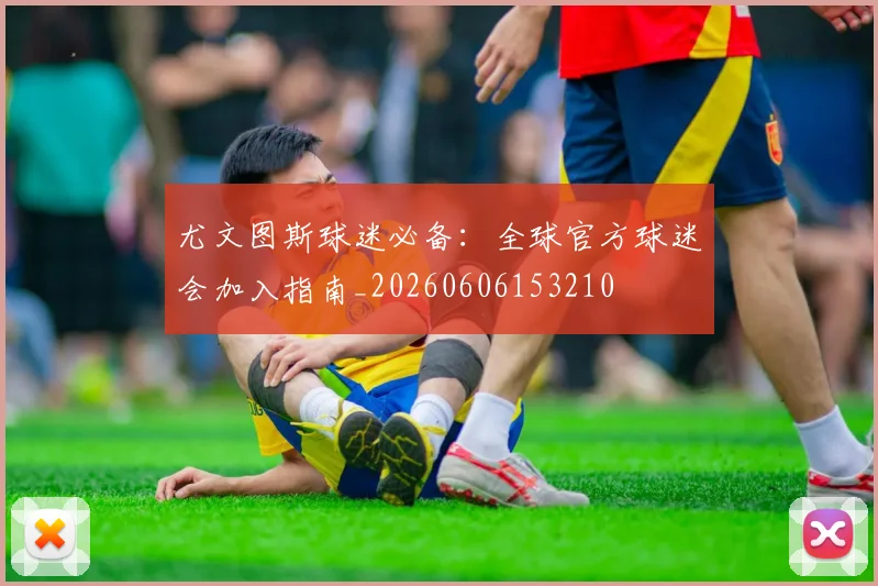 尤文图斯球迷必备：全球官方球迷会加入指南_20260606153210